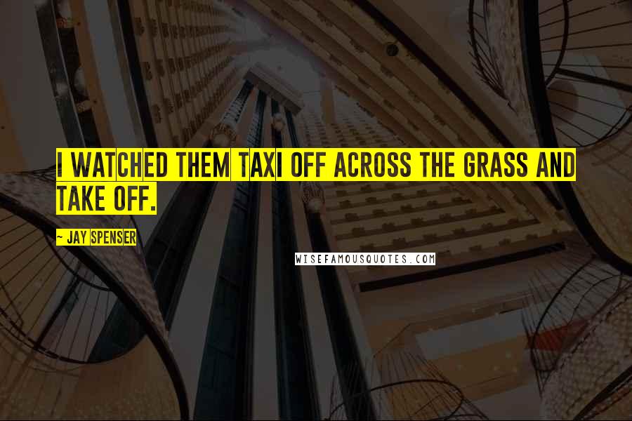 Jay Spenser Quotes: I watched them taxi off across the grass and take off.