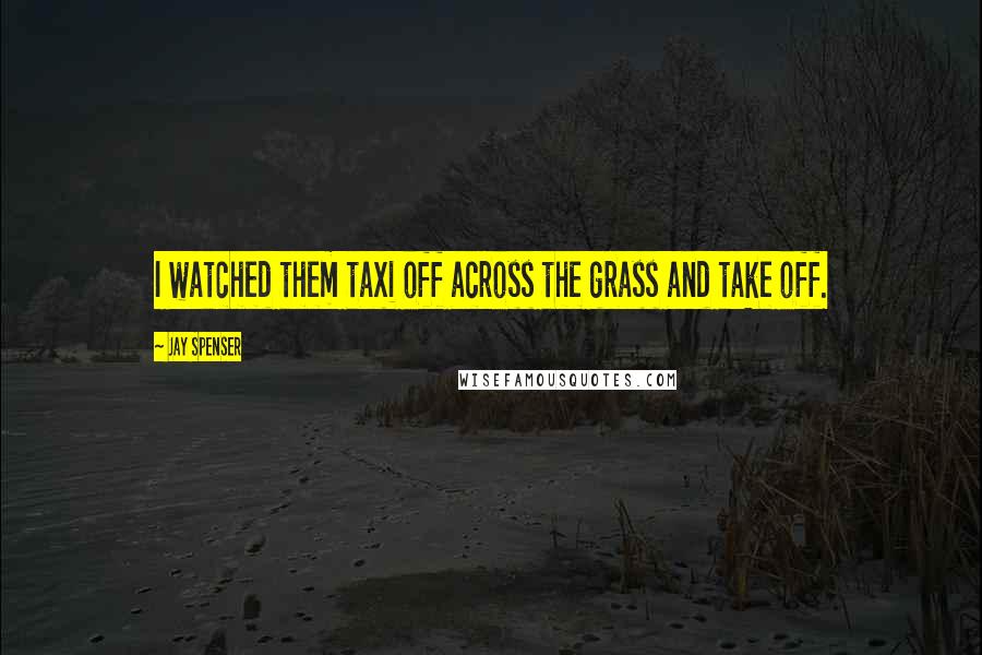 Jay Spenser Quotes: I watched them taxi off across the grass and take off.