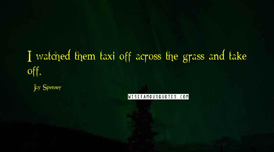 Jay Spenser Quotes: I watched them taxi off across the grass and take off.