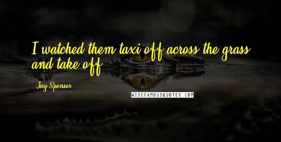 Jay Spenser Quotes: I watched them taxi off across the grass and take off.