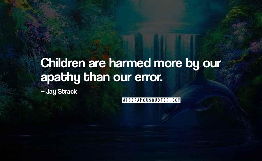 Jay Strack Quotes: Children are harmed more by our apathy than our error.