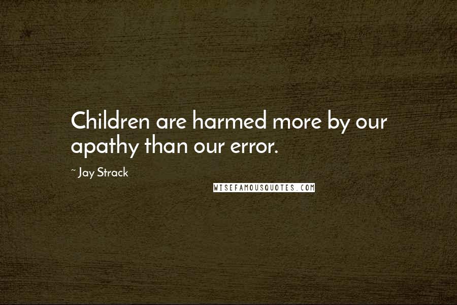 Jay Strack Quotes: Children are harmed more by our apathy than our error.