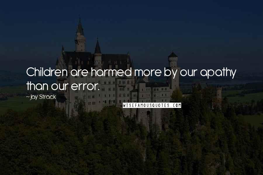 Jay Strack Quotes: Children are harmed more by our apathy than our error.