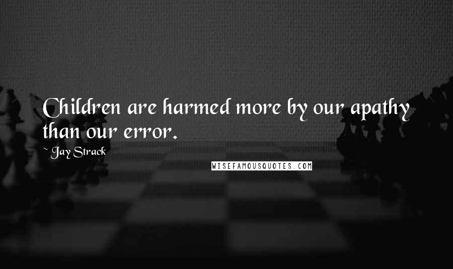 Jay Strack Quotes: Children are harmed more by our apathy than our error.