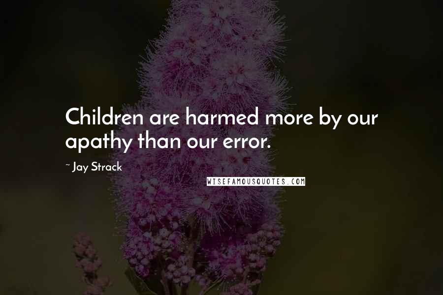 Jay Strack Quotes: Children are harmed more by our apathy than our error.