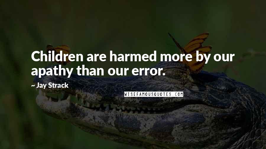 Jay Strack Quotes: Children are harmed more by our apathy than our error.