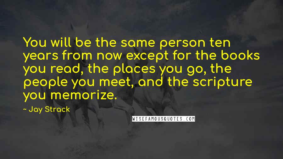 Jay Strack Quotes: You will be the same person ten years from now except for the books you read, the places you go, the people you meet, and the scripture you memorize.