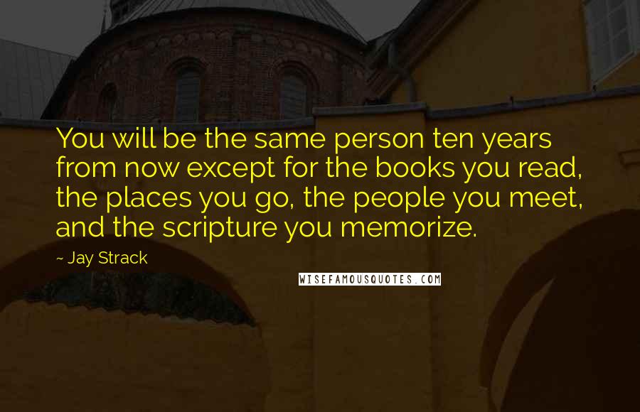 Jay Strack Quotes: You will be the same person ten years from now except for the books you read, the places you go, the people you meet, and the scripture you memorize.