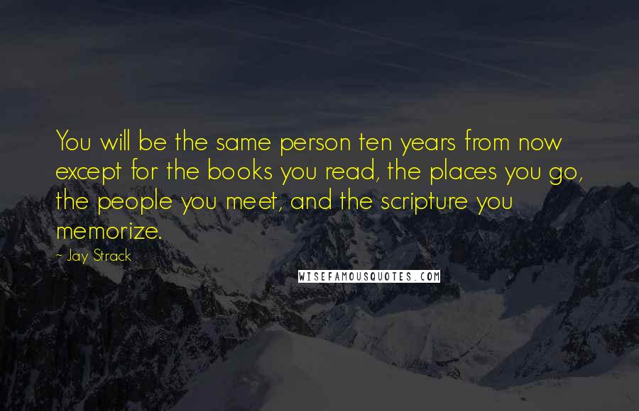 Jay Strack Quotes: You will be the same person ten years from now except for the books you read, the places you go, the people you meet, and the scripture you memorize.