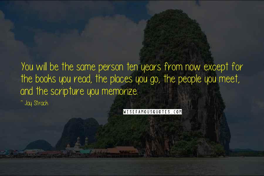 Jay Strack Quotes: You will be the same person ten years from now except for the books you read, the places you go, the people you meet, and the scripture you memorize.