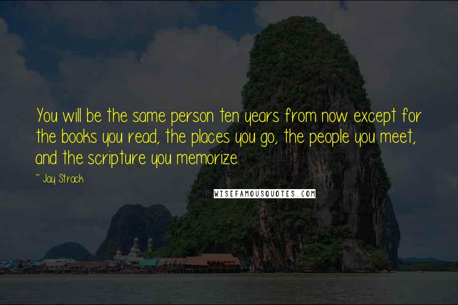 Jay Strack Quotes: You will be the same person ten years from now except for the books you read, the places you go, the people you meet, and the scripture you memorize.