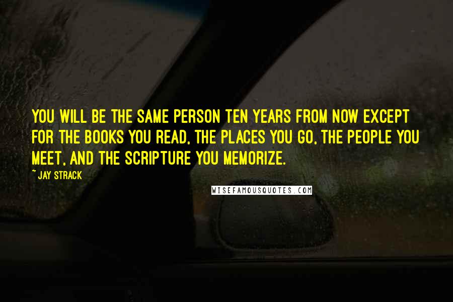 Jay Strack Quotes: You will be the same person ten years from now except for the books you read, the places you go, the people you meet, and the scripture you memorize.