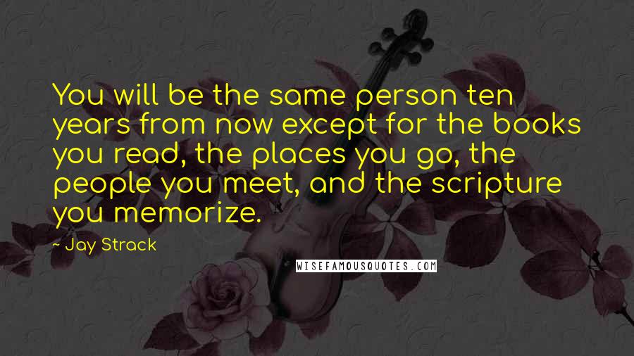 Jay Strack Quotes: You will be the same person ten years from now except for the books you read, the places you go, the people you meet, and the scripture you memorize.