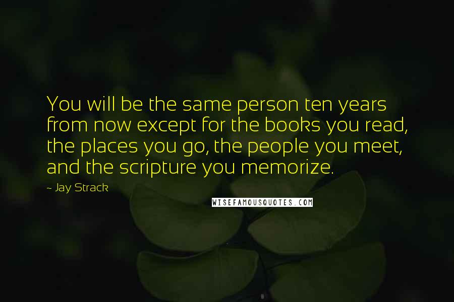 Jay Strack Quotes: You will be the same person ten years from now except for the books you read, the places you go, the people you meet, and the scripture you memorize.