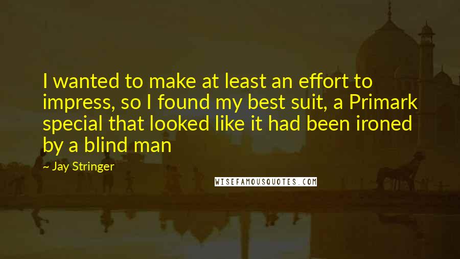 Jay Stringer Quotes: I wanted to make at least an effort to impress, so I found my best suit, a Primark special that looked like it had been ironed by a blind man