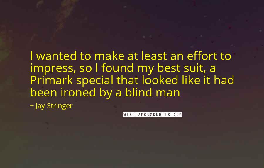 Jay Stringer Quotes: I wanted to make at least an effort to impress, so I found my best suit, a Primark special that looked like it had been ironed by a blind man