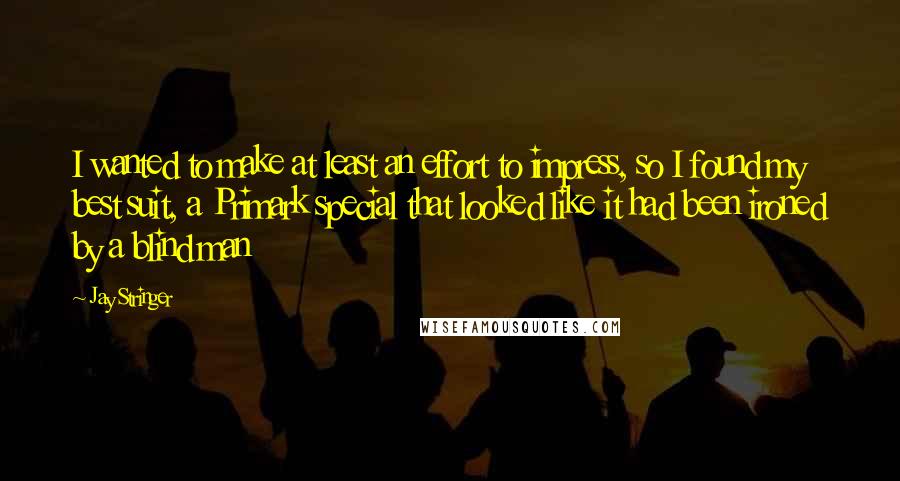Jay Stringer Quotes: I wanted to make at least an effort to impress, so I found my best suit, a Primark special that looked like it had been ironed by a blind man