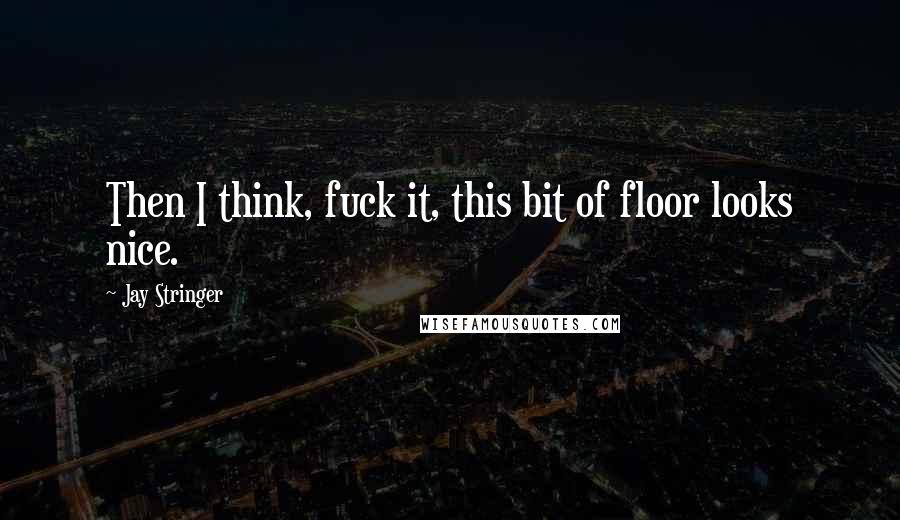 Jay Stringer Quotes: Then I think, fuck it, this bit of floor looks nice.