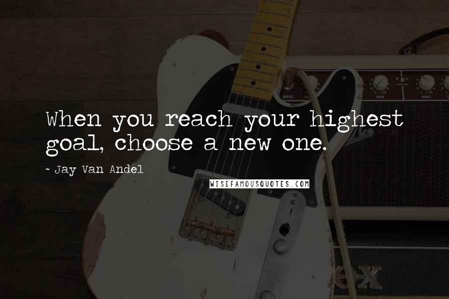 Jay Van Andel Quotes: When you reach your highest goal, choose a new one.