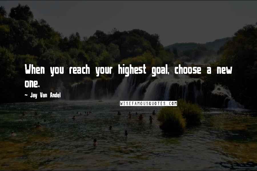 Jay Van Andel Quotes: When you reach your highest goal, choose a new one.