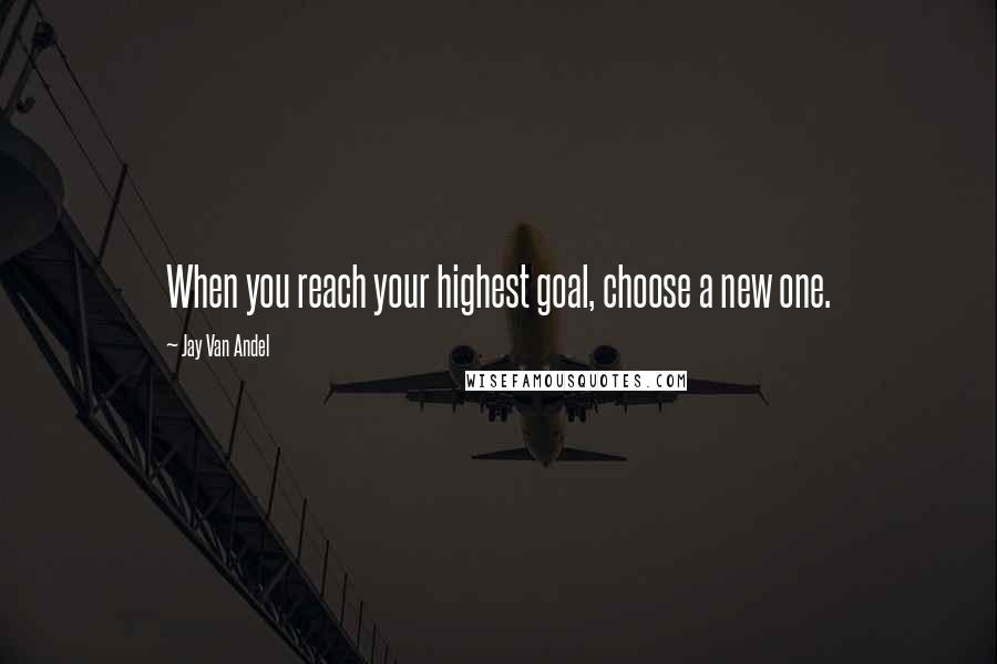 Jay Van Andel Quotes: When you reach your highest goal, choose a new one.