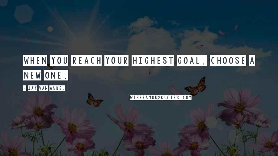 Jay Van Andel Quotes: When you reach your highest goal, choose a new one.