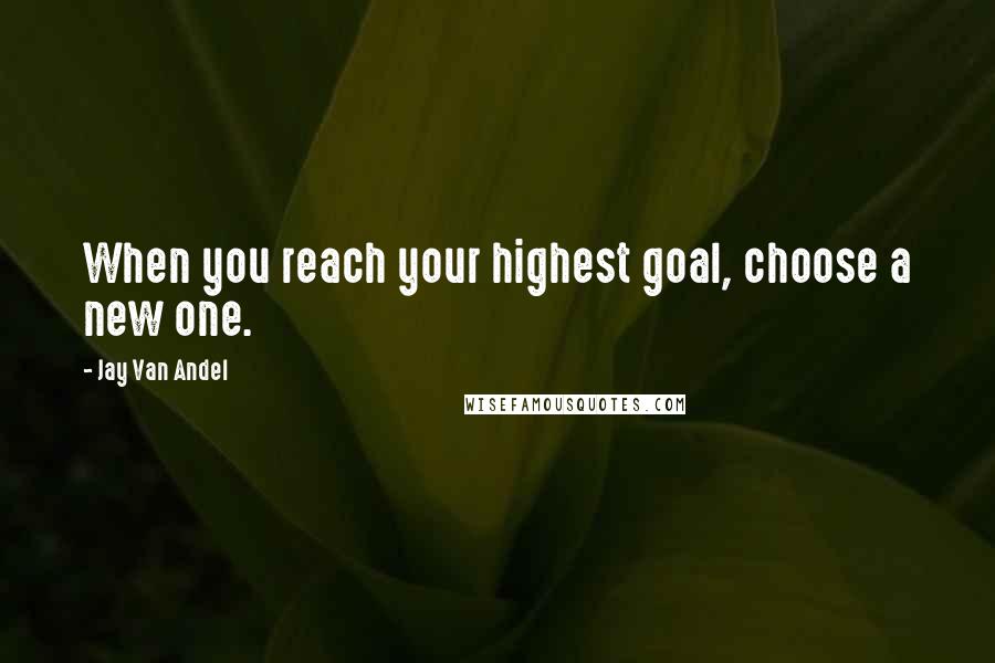 Jay Van Andel Quotes: When you reach your highest goal, choose a new one.