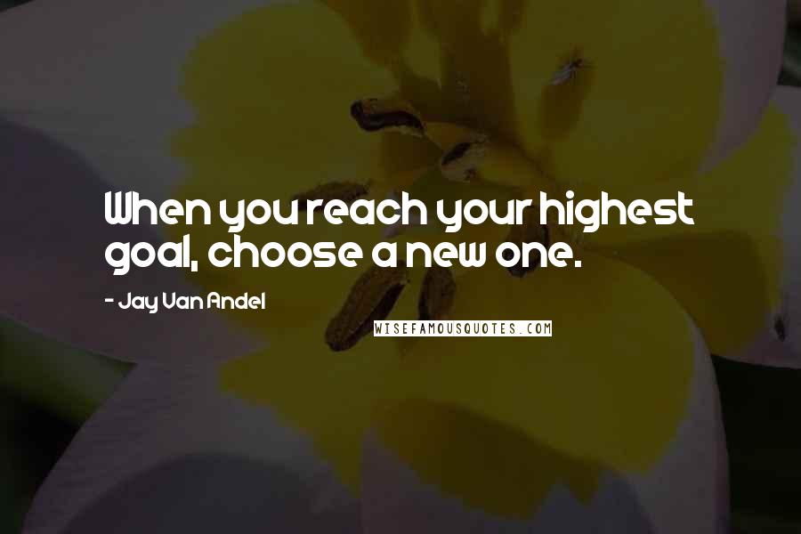 Jay Van Andel Quotes: When you reach your highest goal, choose a new one.