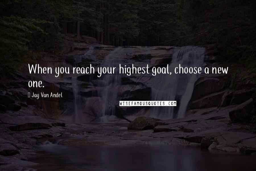 Jay Van Andel Quotes: When you reach your highest goal, choose a new one.