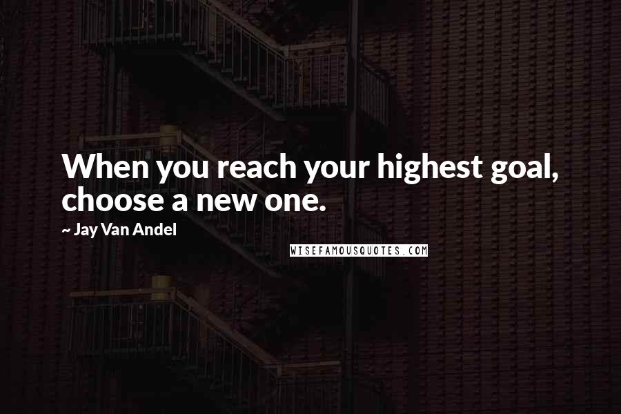 Jay Van Andel Quotes: When you reach your highest goal, choose a new one.