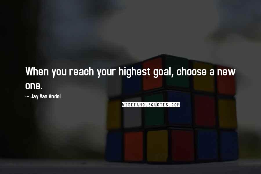 Jay Van Andel Quotes: When you reach your highest goal, choose a new one.