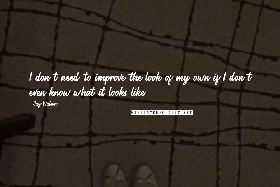 Jay Watson Quotes: I don't need to improve the look of my own if I don't even know what it looks like.