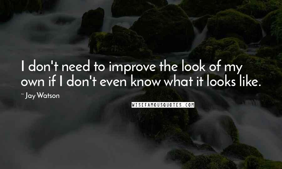 Jay Watson Quotes: I don't need to improve the look of my own if I don't even know what it looks like.