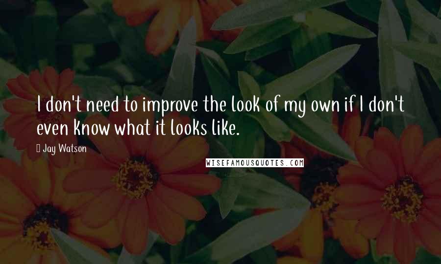 Jay Watson Quotes: I don't need to improve the look of my own if I don't even know what it looks like.