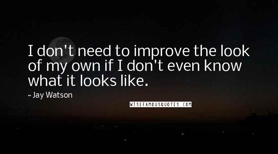 Jay Watson Quotes: I don't need to improve the look of my own if I don't even know what it looks like.