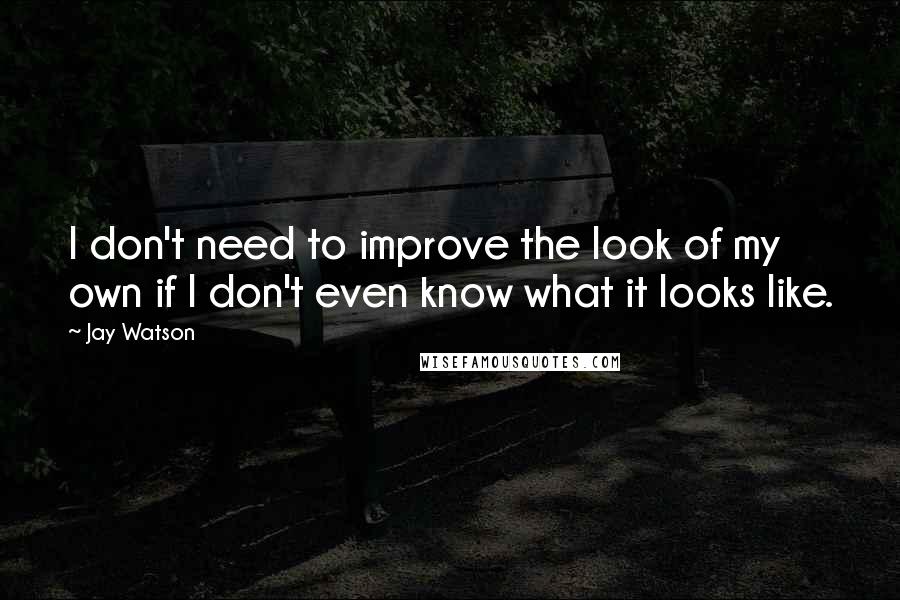 Jay Watson Quotes: I don't need to improve the look of my own if I don't even know what it looks like.