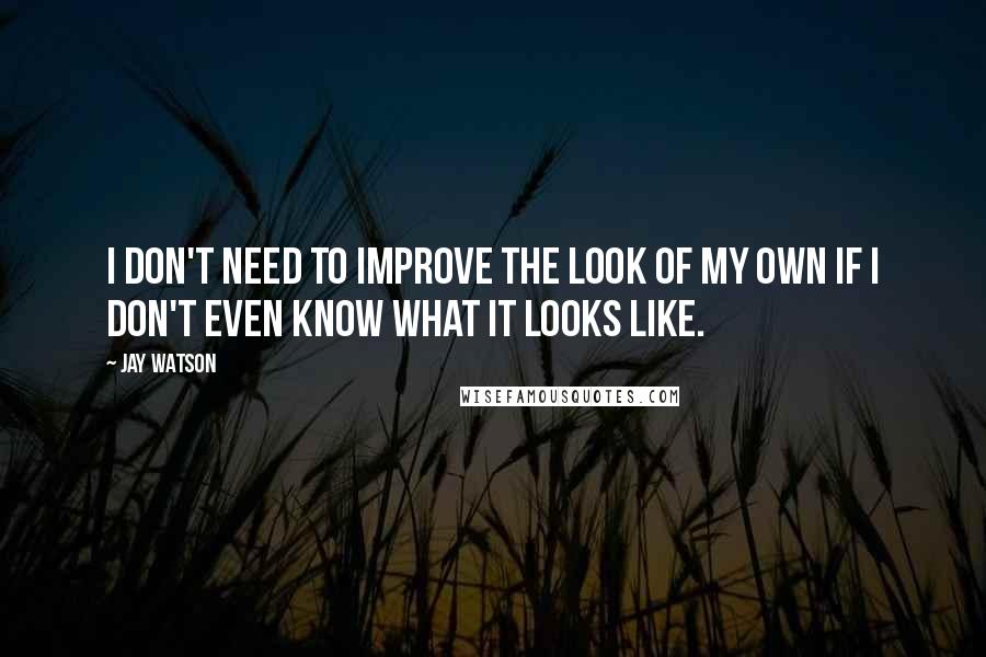 Jay Watson Quotes: I don't need to improve the look of my own if I don't even know what it looks like.