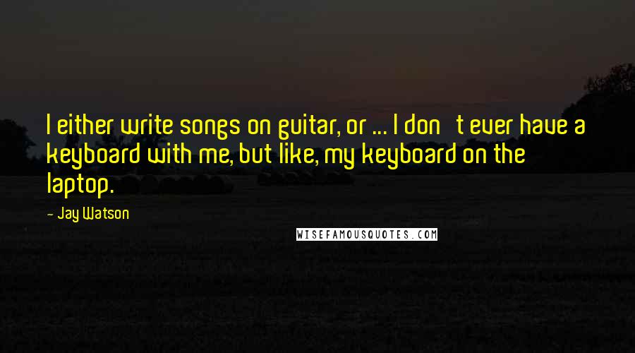 Jay Watson Quotes: I either write songs on guitar, or ... I don't ever have a keyboard with me, but like, my keyboard on the laptop.