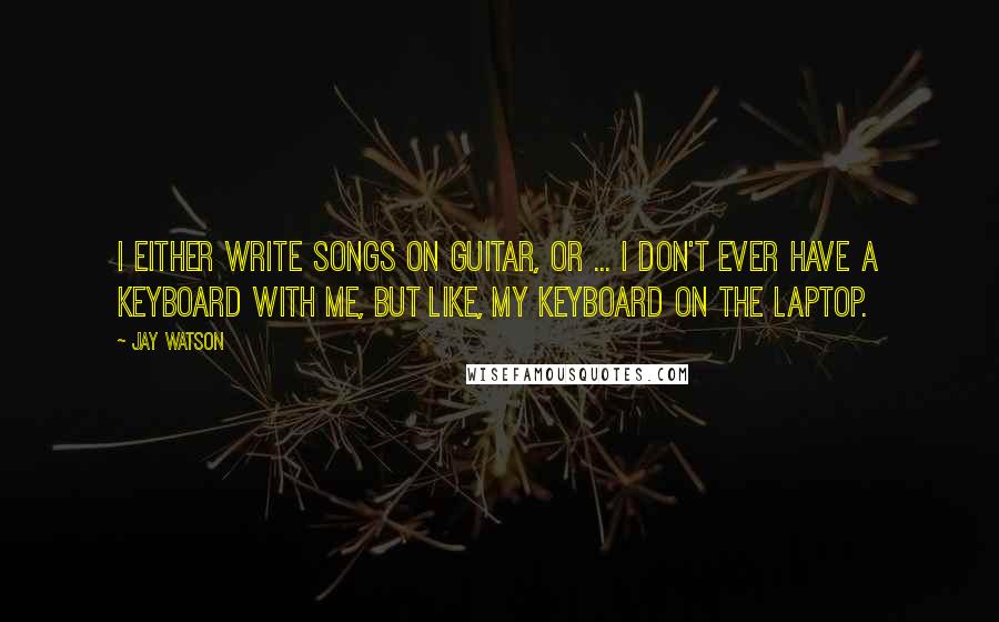 Jay Watson Quotes: I either write songs on guitar, or ... I don't ever have a keyboard with me, but like, my keyboard on the laptop.