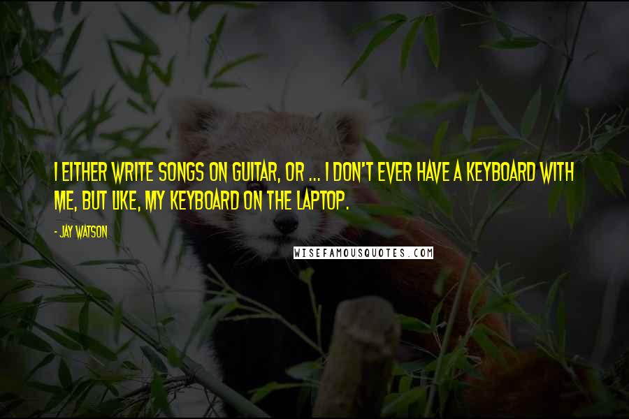 Jay Watson Quotes: I either write songs on guitar, or ... I don't ever have a keyboard with me, but like, my keyboard on the laptop.