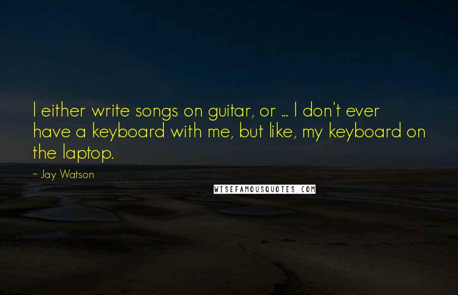 Jay Watson Quotes: I either write songs on guitar, or ... I don't ever have a keyboard with me, but like, my keyboard on the laptop.