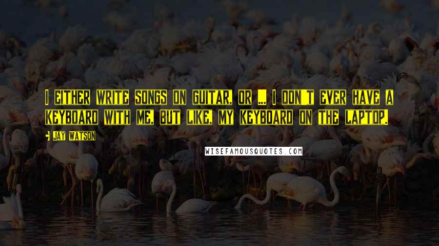 Jay Watson Quotes: I either write songs on guitar, or ... I don't ever have a keyboard with me, but like, my keyboard on the laptop.