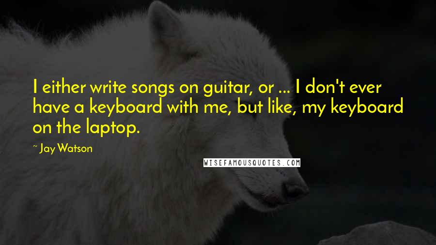 Jay Watson Quotes: I either write songs on guitar, or ... I don't ever have a keyboard with me, but like, my keyboard on the laptop.