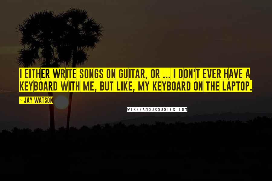 Jay Watson Quotes: I either write songs on guitar, or ... I don't ever have a keyboard with me, but like, my keyboard on the laptop.