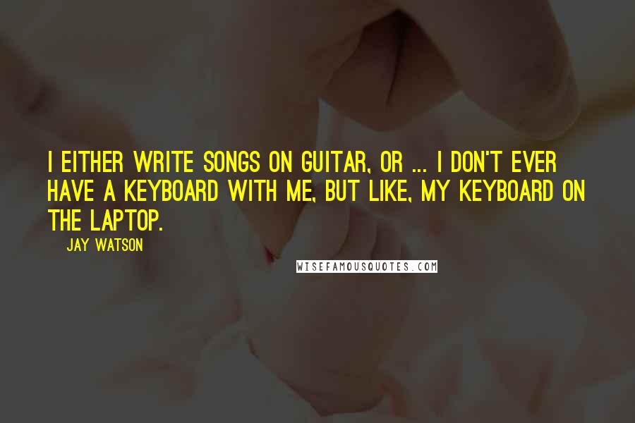 Jay Watson Quotes: I either write songs on guitar, or ... I don't ever have a keyboard with me, but like, my keyboard on the laptop.