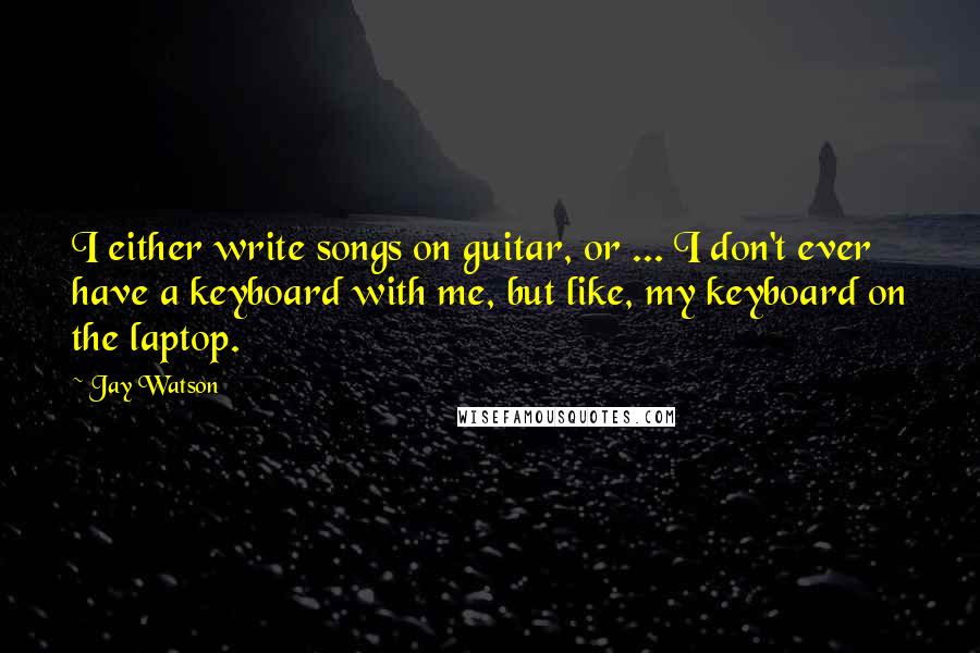 Jay Watson Quotes: I either write songs on guitar, or ... I don't ever have a keyboard with me, but like, my keyboard on the laptop.