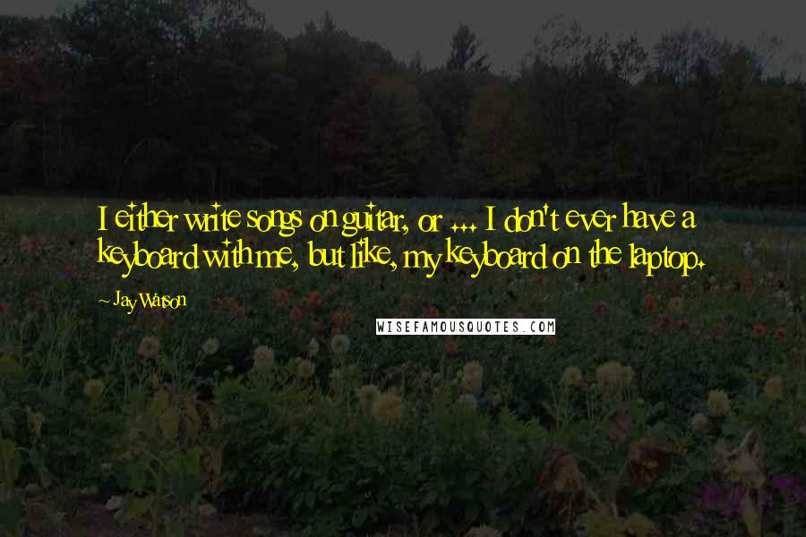 Jay Watson Quotes: I either write songs on guitar, or ... I don't ever have a keyboard with me, but like, my keyboard on the laptop.