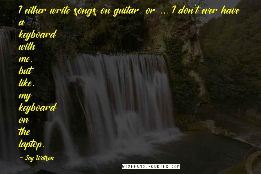 Jay Watson Quotes: I either write songs on guitar, or ... I don't ever have a keyboard with me, but like, my keyboard on the laptop.