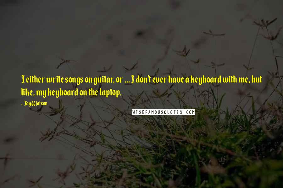 Jay Watson Quotes: I either write songs on guitar, or ... I don't ever have a keyboard with me, but like, my keyboard on the laptop.