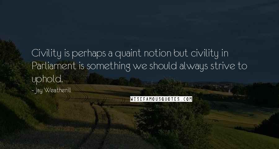 Jay Weatherill Quotes: Civility is perhaps a quaint notion but civility in Parliament is something we should always strive to uphold.